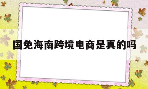 国免海南跨境电商是真的吗